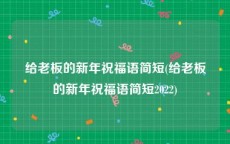 给老板的新年祝福语简短(给老板的新年祝福语简短2022)