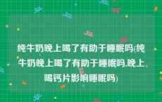 纯牛奶晚上喝了有助于睡眠吗(纯牛奶晚上喝了有助于睡眠吗,晚上喝钙片影响睡眠吗)