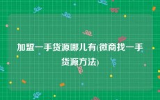 加盟一手货源哪儿有(微商找一手货源方法)