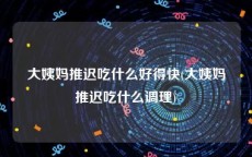 大姨妈推迟吃什么好得快(大姨妈推迟吃什么调理)