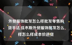 外贸服饰批发怎么样批发零售购货手法,佳木斯外贸服饰批发怎么样怎么样成本价进货