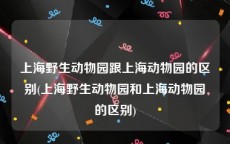 上海野生动物园跟上海动物园的区别(上海野生动物园和上海动物园的区别)