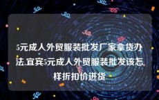 5元成人外贸服装批发厂家拿货办法,宜宾5元成人外贸服装批发该怎样折扣价进货