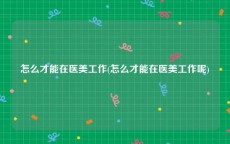 怎么才能在医美工作(怎么才能在医美工作呢)