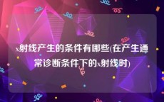 x射线产生的条件有哪些(在产生通常诊断条件下的x射线时)