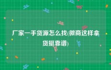厂家一手货源怎么找(微商这样拿货挺靠谱)