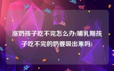 涨奶孩子吃不完怎么办(哺乳期孩子吃不完的奶要吸出来吗)