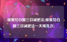 蜂蜜兑白醋三日减肥法(蜂蜜兑白醋三日减肥法一天喝几次)