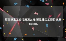 英皇珠宝工资待遇怎么样(英皇珠宝工资待遇怎么样啊)