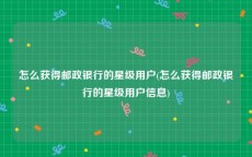 怎么获得邮政银行的星级用户(怎么获得邮政银行的星级用户信息)