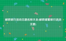 邮政银行活动主题名称大全(邮政储蓄银行活动主题)
