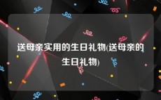 送母亲实用的生日礼物(送母亲的生日礼物)