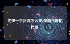 代理一手货源怎么找(微商货源招代理)