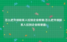 怎么把外部联系人拉到企业群里(怎么把外部联系人拉到企业群里面)