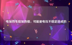 电加热毛毯加热慢，可能是电压不稳定造成的