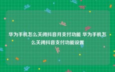 华为手机怎么关闭抖音月支付功能 华为手机怎么关闭抖音支付功能设置