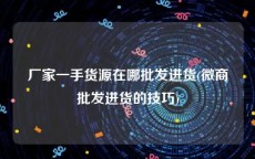 厂家一手货源在哪批发进货(微商批发进货的技巧)