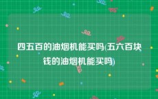 四五百的油烟机能买吗(五六百块钱的油烟机能买吗)
