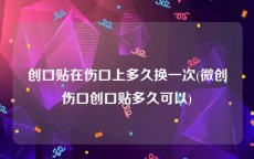 创口贴在伤口上多久换一次(微创伤口创口贴多久可以)