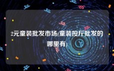 2元童装批发市场(童装按斤批发的哪里有)