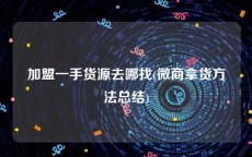 加盟一手货源去哪找(微商拿货方法总结)