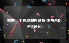 微商一手货源如何进货(微商实价进货通道)