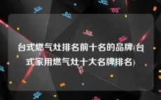 台式燃气灶排名前十名的品牌(台式家用燃气灶十大名牌排名)