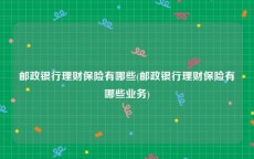 邮政银行理财保险有哪些(邮政银行理财保险有哪些业务)