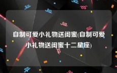自制可爱小礼物送闺蜜(自制可爱小礼物送闺蜜十二星座)
