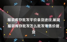 服装库存批发平价拿货途径,巢湖服装库存批发怎么批发零售价提货