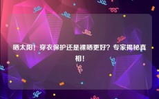 晒太阳！穿衣保护还是裸晒更好？专家揭秘真相！