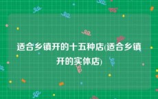 适合乡镇开的十五种店(适合乡镇开的实体店)