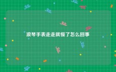 浪琴手表走走就慢了怎么回事