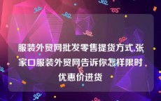 服装外贸网批发零售提货方式,张家口服装外贸网告诉你怎样限时优惠价进货