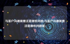 与客户沟通需要注意哪些问题(与客户沟通需要注意哪些问题呢)