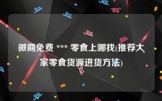 微商免费 *** 零食上哪找(推荐大家零食货源进货方法)