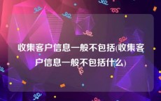 收集客户信息一般不包括(收集客户信息一般不包括什么)