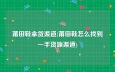 莆田鞋拿货渠道(莆田鞋怎么找到一手货源渠道)