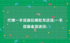 代理一手货源在哪批发进货(一手货源拿货途径)