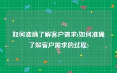 如何准确了解客户需求(如何准确了解客户需求的过程)