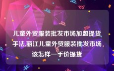 儿童外贸服装批发市场加盟提货手法,丽江儿童外贸服装批发市场该怎样一手价提货