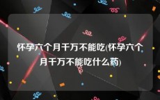 怀孕六个月千万不能吃(怀孕六个月千万不能吃什么药)