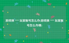 游戏换 *** 玩家账号怎么办(游戏换 *** 玩家账号怎么办理)
