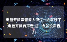 电脑开机声音很大但过一会就好了(电脑开机有声音,过一会就没声音了)