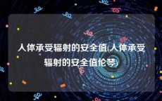 人体承受辐射的安全值(人体承受辐射的安全值伦琴)