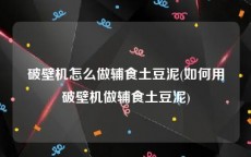 破壁机怎么做辅食土豆泥(如何用破壁机做辅食土豆泥)