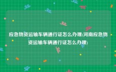 应急物资运输车辆通行证怎么办理(河南应急物资运输车辆通行证怎么办理)