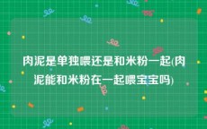 肉泥是单独喂还是和米粉一起(肉泥能和米粉在一起喂宝宝吗)