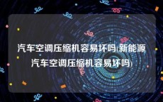 汽车空调压缩机容易坏吗(新能源汽车空调压缩机容易坏吗)