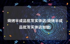 烧烤半成品批发实体店(烧烤半成品批发实体店加盟)